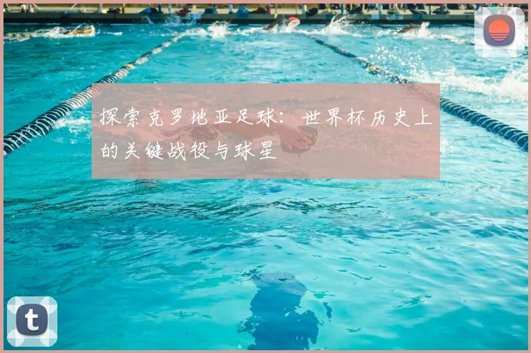 探索克罗地亚足球：世界杯历史上的关键战役与球星