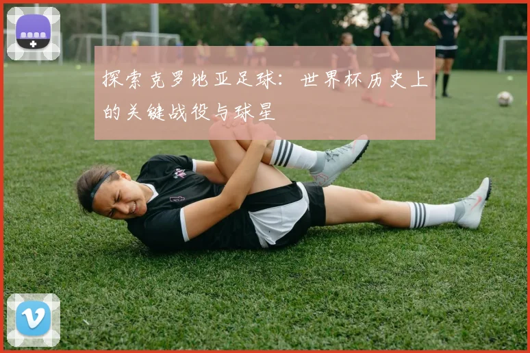 探索克罗地亚足球:世界杯历史上的关键战役与球星