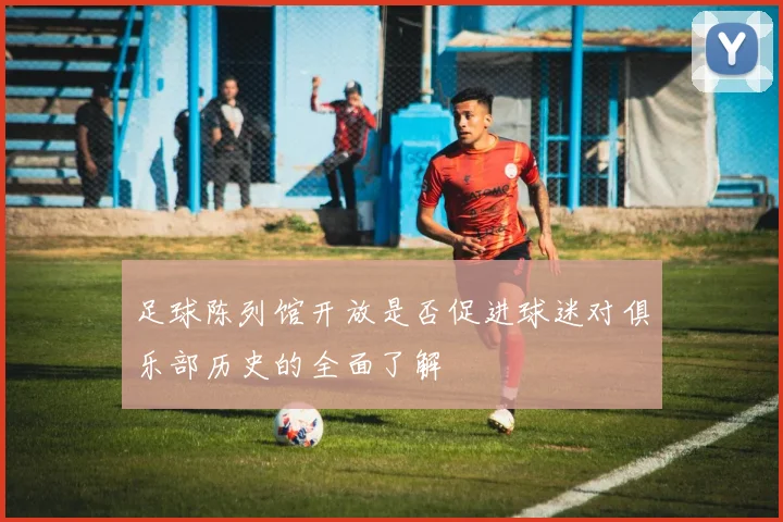 足球陈列馆开放是否促进球迷对俱乐部历史的全面了解