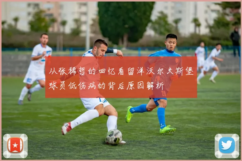 从张稀哲的回忆看留洋沃尔夫斯堡球员低伤病的背后原因解析