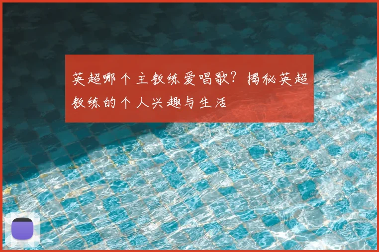 英超哪个主教练爱唱歌？揭秘英超教练的个人兴趣与生活