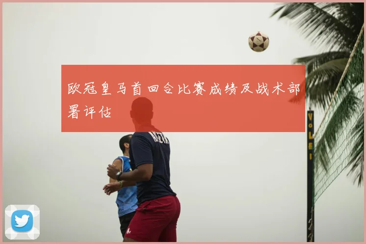 欧冠皇马首回合比赛成绩及战术部署评估