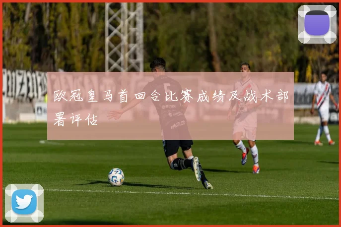 欧冠皇马首回合比赛成绩及战术部署评估